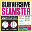 Subversive Seamster: Fabulous Projects that Transform Thrift Store Threads into Street Couture