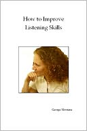 How to Improve Listening Skills: How To Improve Listening Skills Will Help Anyone Who Wants To Learn How Active Listening Is Different From The Kind Of Listening They Usually Practice. Active Listening Skills Are Not Just For The Business Or Professional