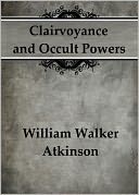 Clairvoyance and Occult Powers by William Walker Atkinson