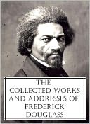 The Collected Works and Addresses of Frederick Douglass