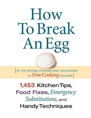 How To Break An Egg: 1,453 Kitchen Tips, Food Fixes, Emergency Substitutions and Handy Techniques