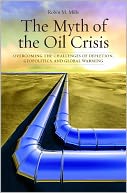 The Myth of the Oil Crisis: Overcoming the Challenges of Depletion, Geopolitics, and Global Warming