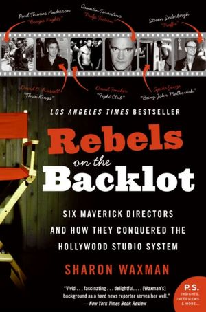 Rebels on the Backlot: Six Maverick Directors and How They Conquered the Hollywood Studio System