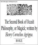 The Second Book of Occult Philosophy, or Magick - Written by that Famous Man Henry Cornelius Agrippa, Knight, And Doctor of both Laws, Counsellor to Caesars Sacred Majesty, and Judge of the Prerogative Court.