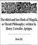 The third and last Book of Magick, or Occult Philosophy - Written by that Famous Man Henry Cornelius Agrippa, Knight, And Doctor of both Laws, Counsellor to Caesars Sacred Majesty, and Judge of the Prerogative Court.