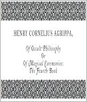 Of Occult Philosophy Or Of Magical Ceremonies: The Fourth Book - Written by that Famous Man Henry Cornelius Agrippa, Knight, And Doctor of both Laws, Counsellor to Caesars Sacred Majesty, and Judge of the Prerogative Court.