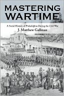 Mastering Wartime: A Social History of Philadelphia During the Civil War