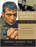 Practical Kung Fu Street Defense: 100 Ways to Stop an Attacker in Five Moves or Less