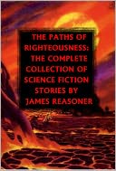 THE PATHS OF RIGHTEOUSNESS: THE COMPLETE COLLECTION OF SCIENCE FICTION STORIES BY JAMES REASONER