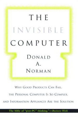 The Invisible Computer: Why Good Products Can Fail, the Personal Computer is So Complex, and Information Appliances are the Solution