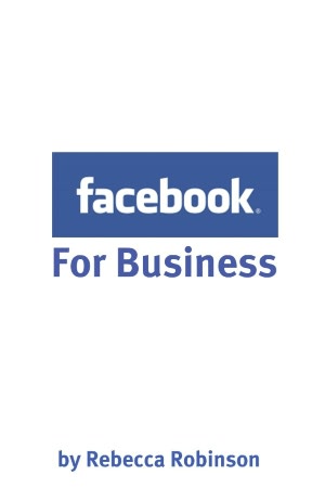 Facebook for Business: How to Create a Facebook Business Page That Works -- From the Basics to Using Facebook's Advanced Mark Up Language (FBML)