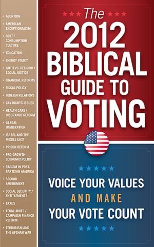 The 2012 Biblical Guide to Voting: What the Bible Says about 22 Key Political Issues for 2012
