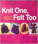 Knit One, Felt Too: Discover the Magic of Knitted Felt with 25 Easy Patterns