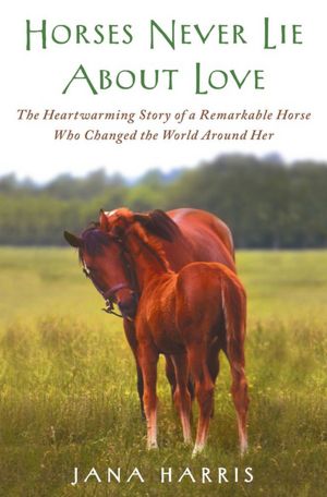 Horses Never Lie About Love: The Heartwarming Story of a Remarkable Horse Who Changed the World Around Her