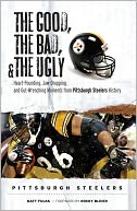 Good, the Bad, and the Ugly Pittsburgh Steelers: Heart-Pounding, Jaw-Dropping, and Gut-Wrenching Moments from Pittsburgh Steelers History