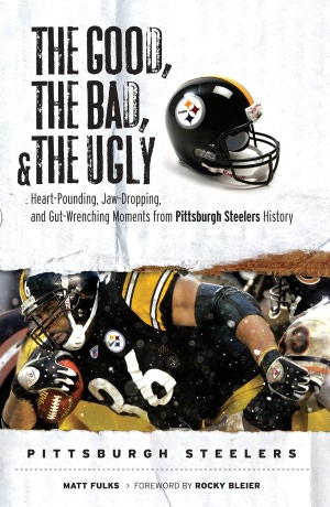 Good, the Bad, and the Ugly Pittsburgh Steelers: Heart-Pounding, Jaw-Dropping, and Gut-Wrenching Moments from Pittsburgh Steelers History