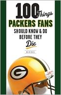 100 Things Packers Fans Should Know & Do Before They Die