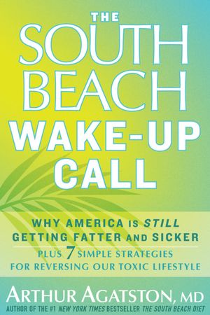 The South Beach Wake-Up Call: Why America Is Still Getting Fatter and Sicker, Plus 7 Simple Strategies for Reversing Our Toxic Lifestyle