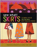 Sew What! Skirts: 15 Simple Styles You Can Make with Fabulous Fabrics