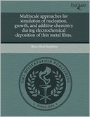 Multiscale Approaches For Simulation Of Nucleation, Growth, And Additive Chemistry During Electrochemical Deposition Of Thin Metal Films.