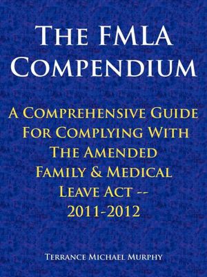 The FMLA Compendium, A Comprehensive Guide For Complying With The Amended Family & Medical Leave Act 2011-2012