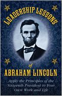 Leadership Lessons of Abraham Lincoln: Apply the Principles of the Sixteenth President to Your Own Work and Life