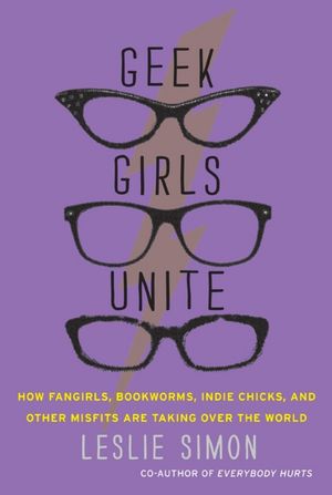 Geek Girls Unite: How Fangirls, Bookworms, Indie Chicks, and Other Misfits Are Taking Over the World