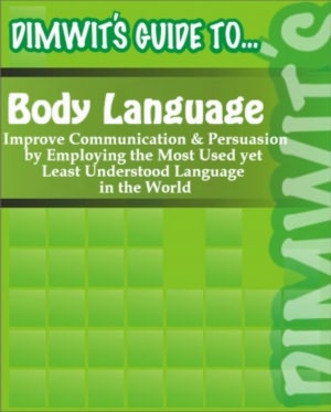 Dimwit's Guide to Body Language: Improve Communication and Persuasion by Employing the Most Used yet Least Understood Language in the World