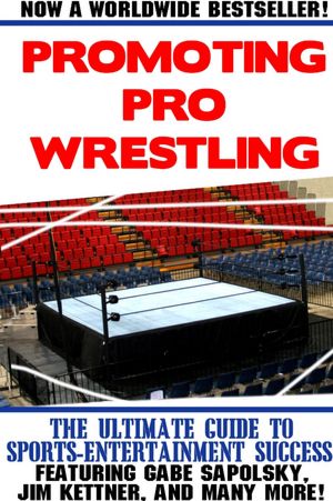 Promoting Pro Wrestling: The Ultimate Guide to Sports-Entertainment Success- Featuring Gabe Sapolsky, Jim Kettner, and Many More