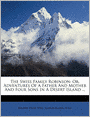 The Swiss Family Robinson: Or, Adventures Of A Father And Mother And Four Sons In A Desert Island ...