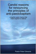Candid Reasons for Renouncing the Principles of Anti-Paedobaptism: A Baptist Pastor Learns that Infant Baptism is Biblical