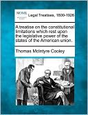 A Treatise On The Constitutional Limitations Which Rest Upon The Legislative Power Of The States Of The American Union.