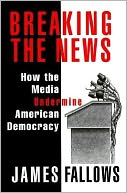 Breaking the News: How the Media Undermines American Democracy
