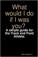What Would I Do If I Was You? : A Simple Guide for the Track and Field Athlete.