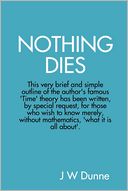 Nothing Dies: This very brief and simple outline of the author's famous Time theory has been written by special request, for those who wish to know merely, without mathematics, what it is all about
