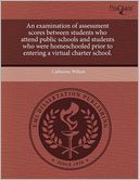 An Examination Of Assessment Scores Between Students Who Attend Public Schools And Students Who Were Homeschooled Prior To Entering A Virtual Charter School.