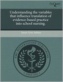 Understanding The Variables That Influence Translation Of Evidence-Based Practice Into School Nursing.