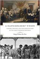 A Slaveholders' Union: Slavery, Politics, and the Constitution in the Early American Republic