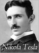 Complete Works of Nikola Tesla ~ A Comprehensive Collection of Nikola Tesla's Notes, Oratories and Letters.
