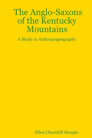 The Anglo-Saxons of the Kentucky mountains: a study in anthropogeography Ellen Churchill Semple