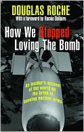 How We Stopped Loving the Bomb: An Insider's Account of the World on the Brink of Banning Nuclear Arms