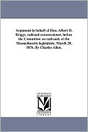 Argument In Behalf Of Hon. Albert D. Briggs, Railroad Commissioner, Before The Committee On Railroads Of The Massachusetts Legislature. March 28, 1876. By Charles Allen.