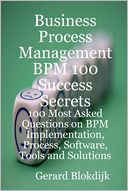 Business Process Management BPM 100 Success Secrets: 100 Most Asked Questions On BPM Implementation, Process, Software, Tools and Solutions