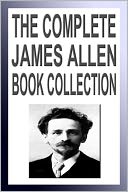 The Complete James Allen Book Collection (Twenty New Thought Books Including As A Man Thinketh, Byways to Blessedness, Men and Systems)