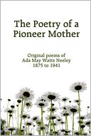 The Poetry of a Pioneer Mother: Original Poems of Ada May Watts Neeley 1875 to 1941
