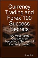 Currency Trading and Forex 100 Success Secrets : 100 Most Asked Questions on Becoming a Successful Currency Trader