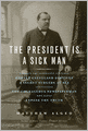 The President Is a Sick Man: Wherein the Supposedly Virtuous Grover Cleveland Survives a Secret Surgery at Sea and Vilifies the Courageous Newspaperman Who Dared Expose the Truth