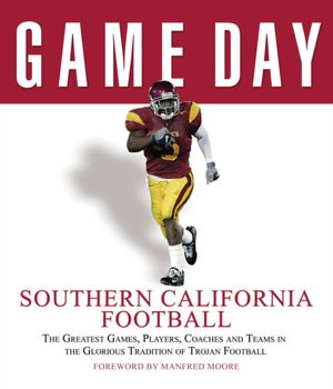 Game Day Southern California Football: The Greatest Games, Players, Coaches and Teams in the Glorious Tradition of Trojan Football