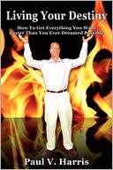 Living Your Destiny - How To Get Everything You Want Faster Than You Ever Dreamed Possible