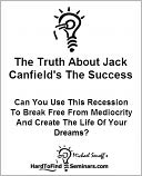 The Truth About Jack Canfield's The Success Principles: Can You Use This Recession To Break Free From Mediocrity And Create The Life Of Your Dreams?